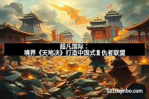 超凡国际：境界《天地决》打造中国式复仇者联盟